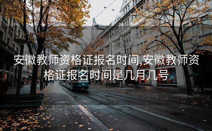 安徽教师资格证报名时间,安徽教师资格证报名时间是几月几号