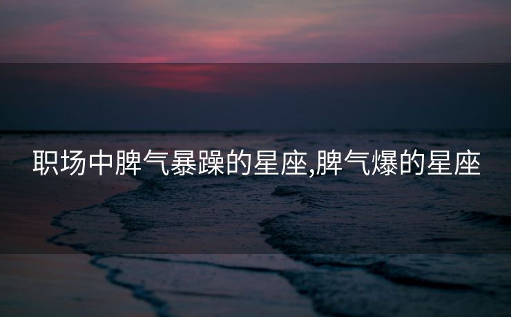 职场中脾气暴躁的星座,脾气爆的星座