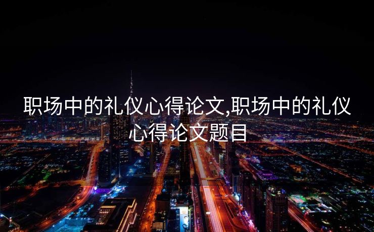 职场中的礼仪心得论文,职场中的礼仪心得论文题目