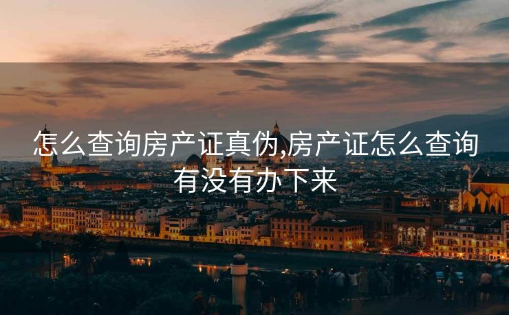 怎么查询房产证真伪,房产证怎么查询有没有办下来