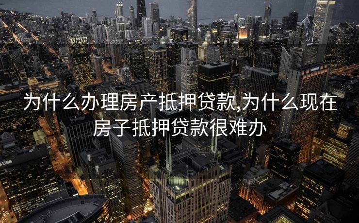 为什么办理房产抵押贷款,为什么现在房子抵押贷款很难办