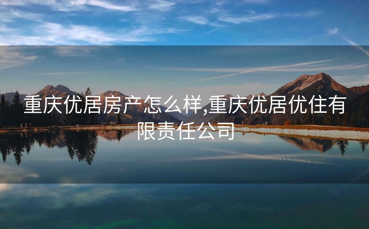 重庆优居房产怎么样,重庆优居优住有限责任公司