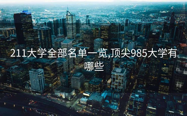 211大学全部名单一览,顶尖985大学有哪些