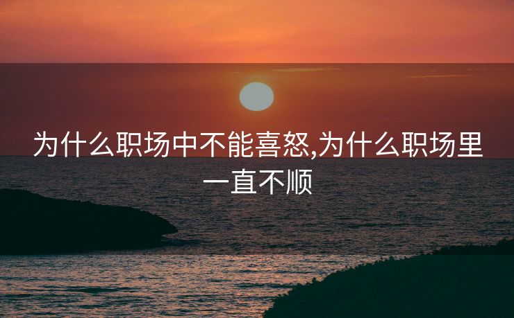 为什么职场中不能喜怒,为什么职场里一直不顺