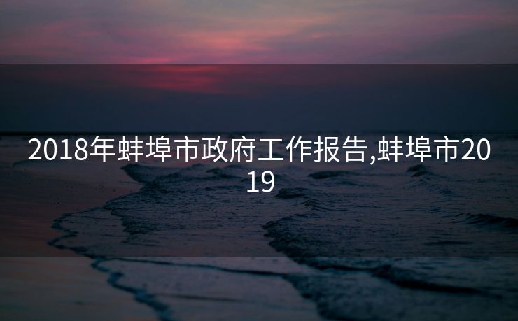 2018年蚌埠市政府工作报告,蚌埠市2019