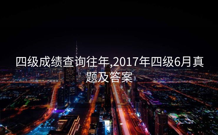 四级成绩查询往年,2017年四级6月真题及答案