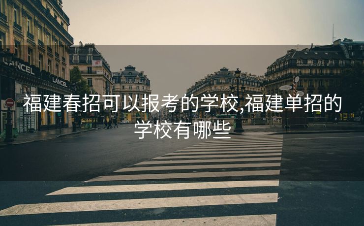 福建春招可以报考的学校,福建单招的学校有哪些