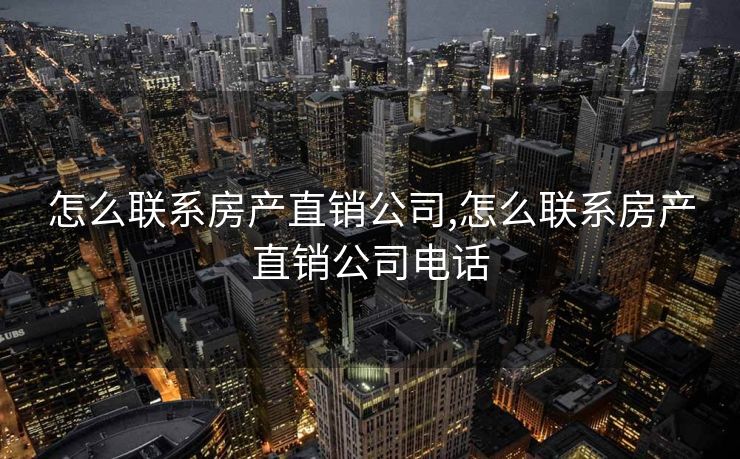 怎么联系房产直销公司,怎么联系房产直销公司电话