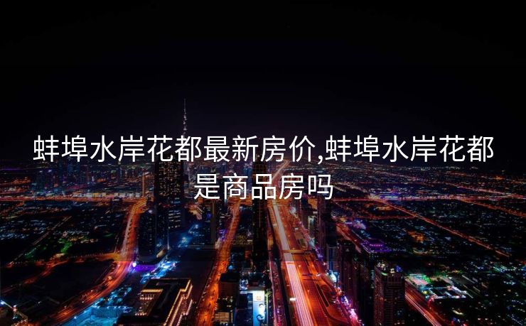 蚌埠水岸花都最新房价,蚌埠水岸花都是商品房吗