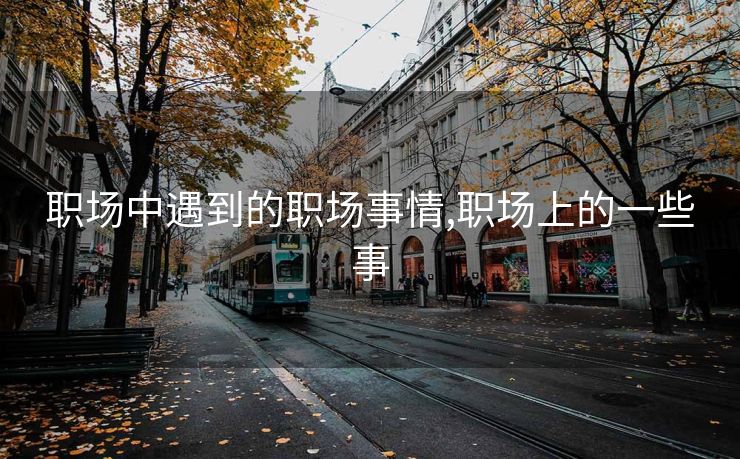 职场中遇到的职场事情,职场上的一些事
