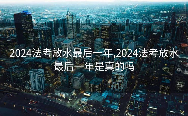 2024法考放水最后一年,2024法考放水最后一年是真的吗