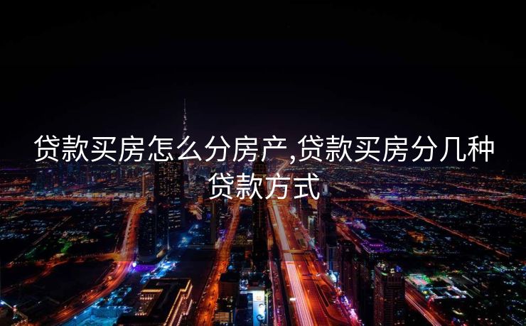 贷款买房怎么分房产,贷款买房分几种贷款方式