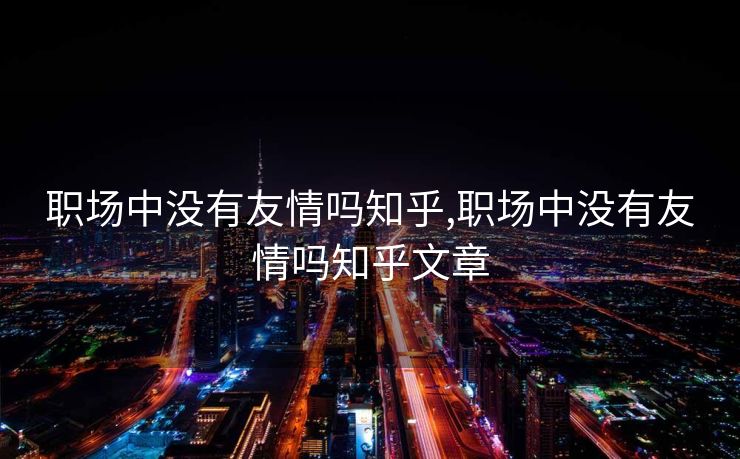 职场中没有友情吗知乎,职场中没有友情吗知乎文章