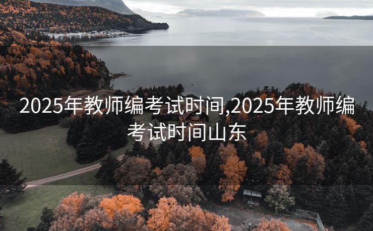 2025年教师编考试时间,2025年教师编考试时间山东