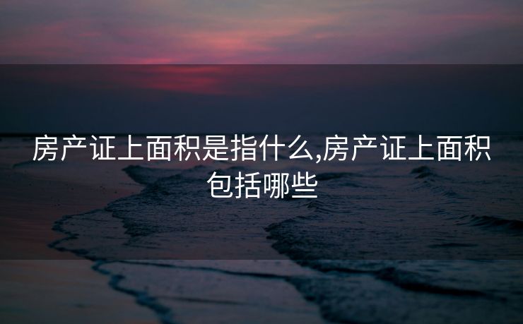 房产证上面积是指什么,房产证上面积包括哪些