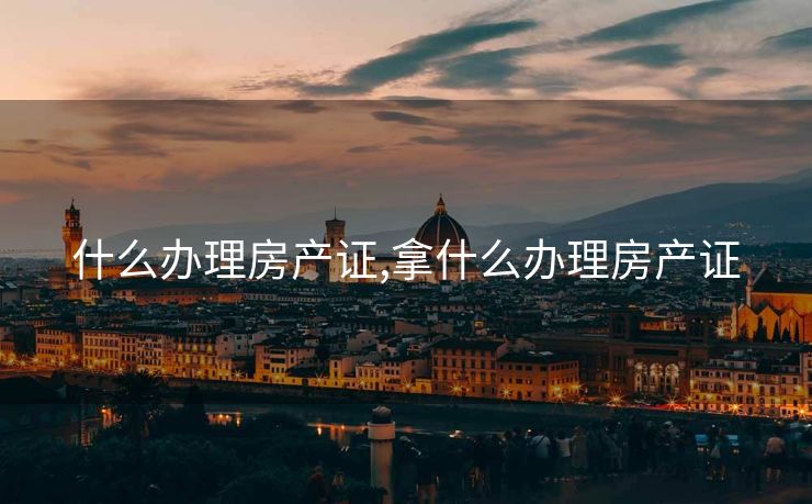 什么办理房产证,拿什么办理房产证