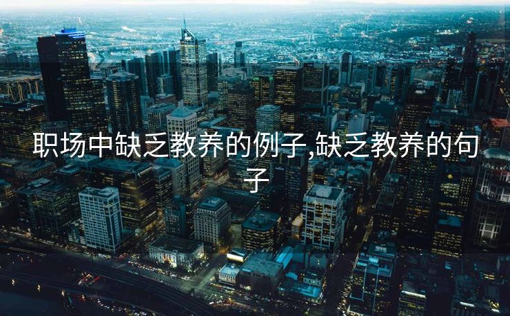 职场中缺乏教养的例子,缺乏教养的句子