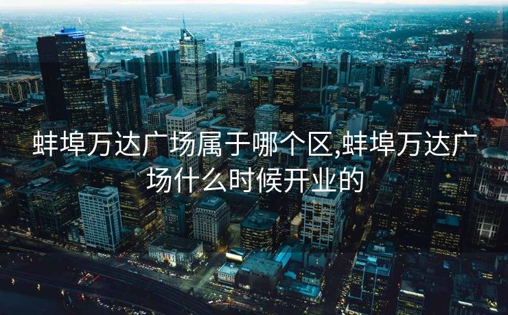 蚌埠万达广场属于哪个区,蚌埠万达广场什么时候开业的