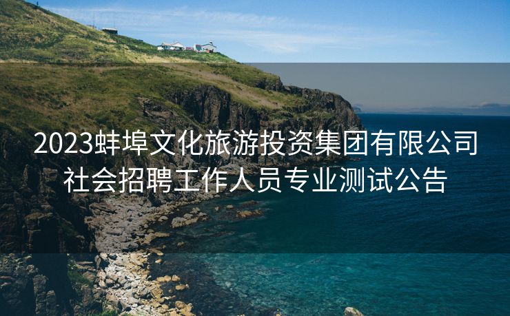 2023蚌埠文化旅游投资集团有限公司社会招聘工作人员专业测试公告