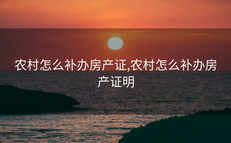 农村怎么补办房产证,农村怎么补办房产证明