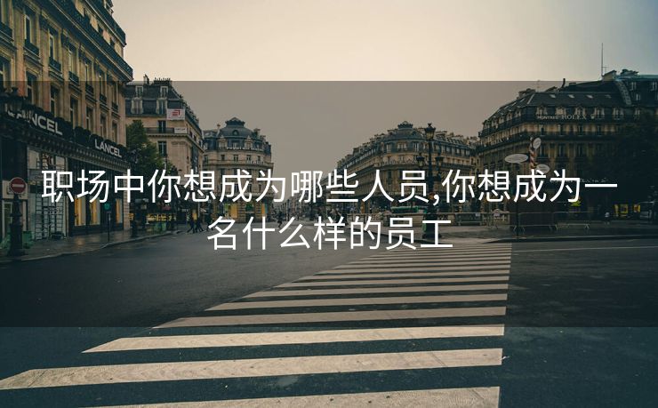 职场中你想成为哪些人员,你想成为一名什么样的员工