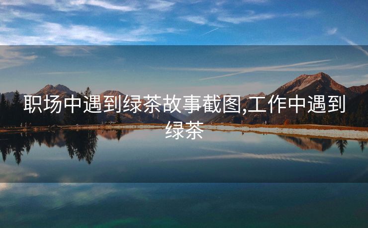 职场中遇到绿茶故事截图,工作中遇到绿茶
