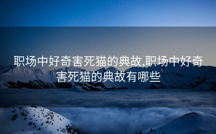 职场中好奇害死猫的典故,职场中好奇害死猫的典故有哪些 职场中好奇害死猫的典故,职场中好奇害死猫的典故有哪些