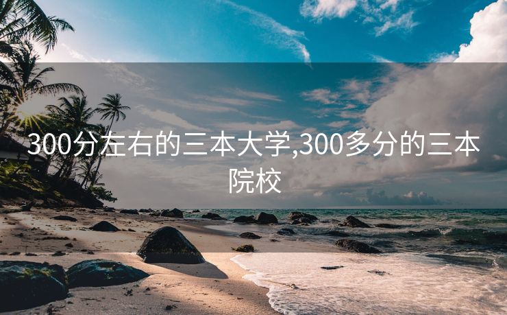 300分左右的三本大学,300多分的三本院校