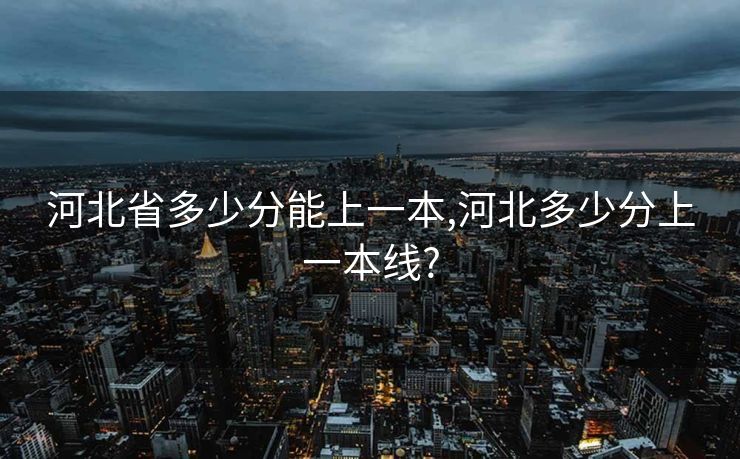 河北省多少分能上一本,河北多少分上一本线?