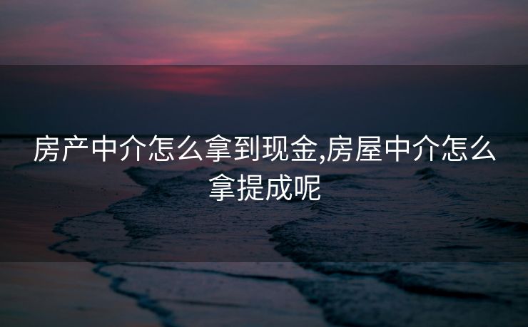 房产中介怎么拿到现金,房屋中介怎么拿提成呢