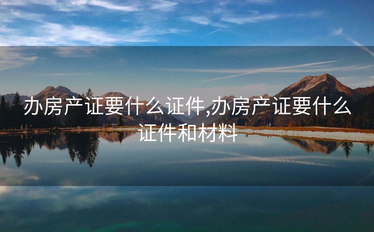 办房产证要什么证件,办房产证要什么证件和材料
