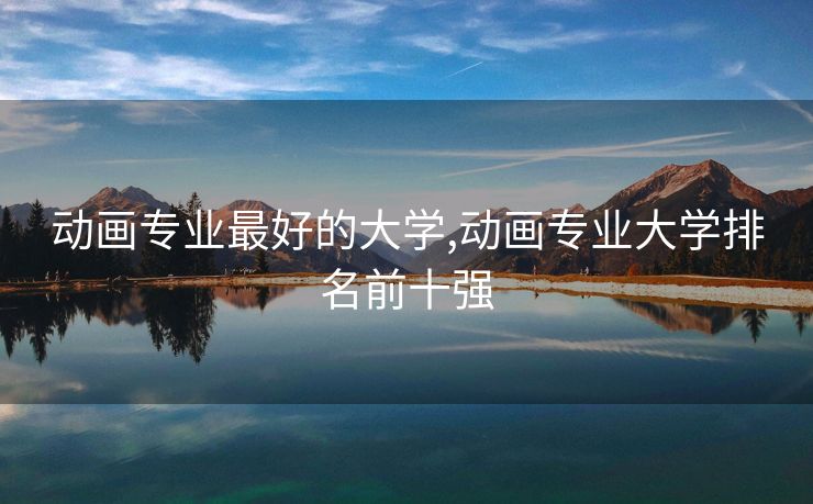 动画专业最好的大学,动画专业大学排名前十强