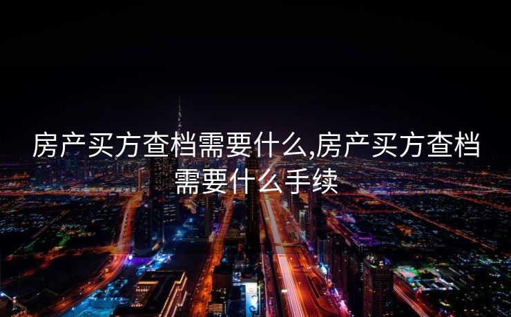 房产买方查档需要什么,房产买方查档需要什么手续