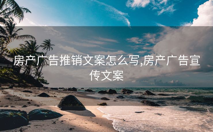 房产广告推销文案怎么写,房产广告宣传文案