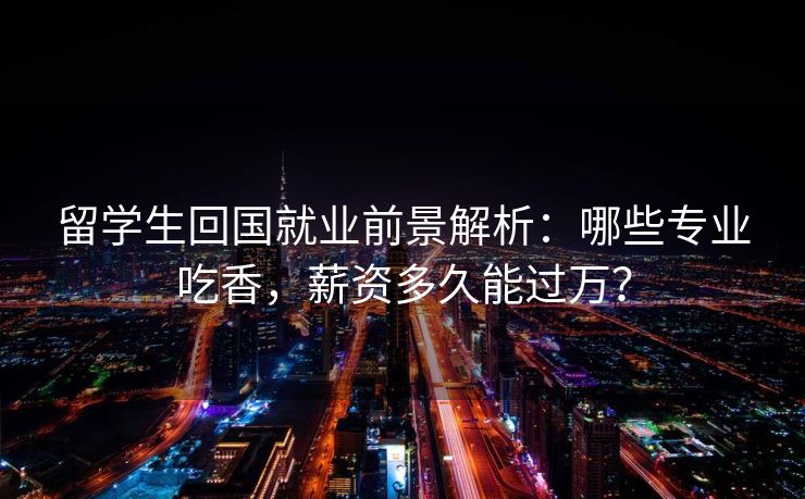 留学生回国就业前景解析：哪些专业吃香，薪资多久能过万？
