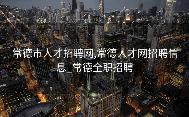 常德市人才招聘网,常德人才网招聘信息_常德全职招聘