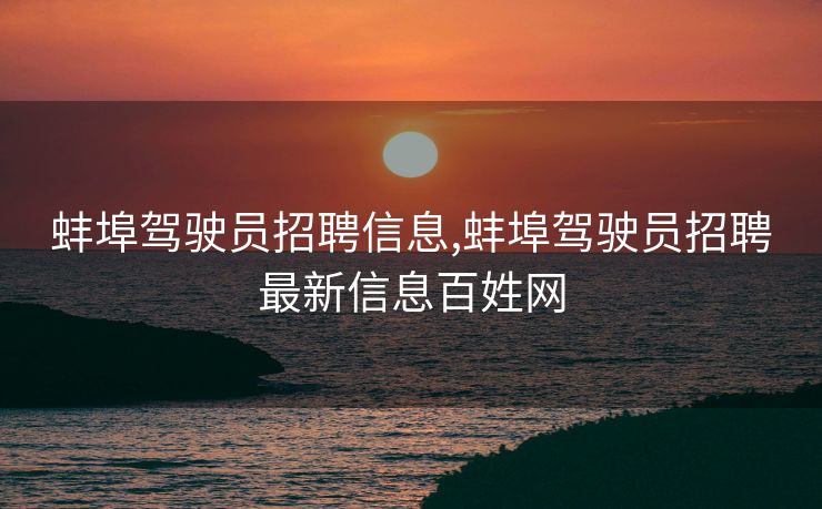 蚌埠驾驶员招聘信息,蚌埠驾驶员招聘最新信息百姓网