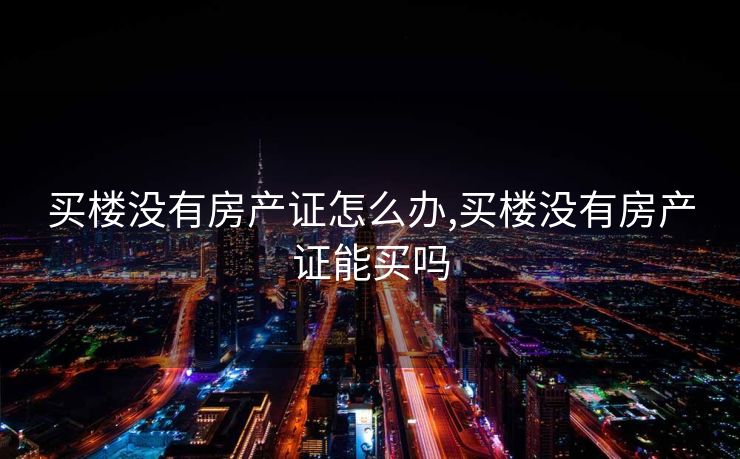 买楼没有房产证怎么办,买楼没有房产证能买吗