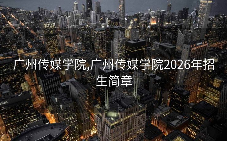广州传媒学院,广州传媒学院2026年招生简章