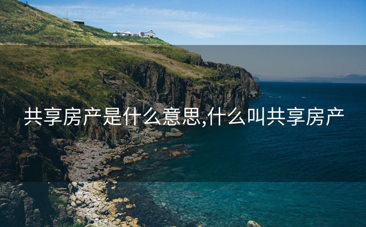 共享房产是什么意思,什么叫共享房产