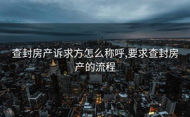 查封房产诉求方怎么称呼,要求查封房产的流程