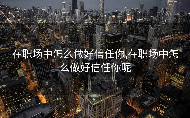 在职场中怎么做好信任你,在职场中怎么做好信任你呢