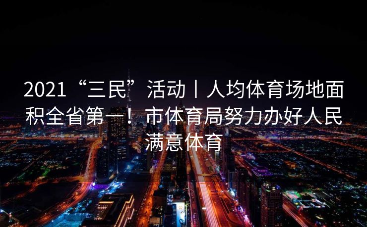 2021“三民”活动丨人均体育场地面积全省第一！市体育局努力办好人民满意体育