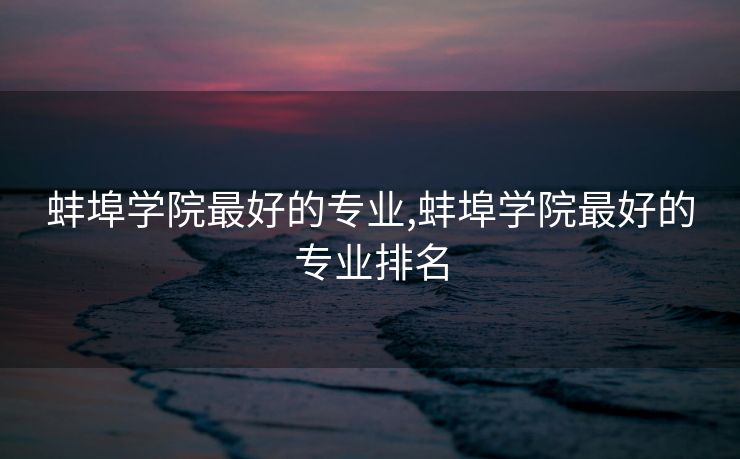 蚌埠学院最好的专业,蚌埠学院最好的专业排名