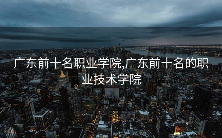 广东前十名职业学院,广东前十名的职业技术学院