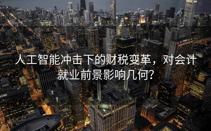 人工智能冲击下的财税变革，对会计就业前景影响几何？