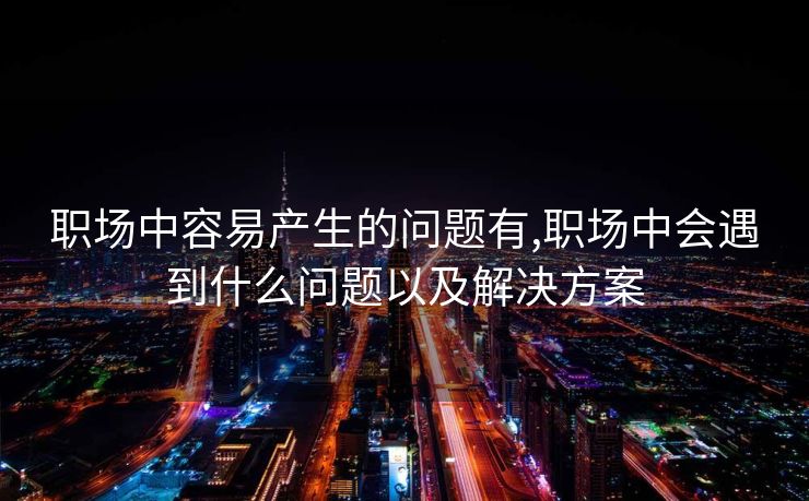 职场中容易产生的问题有,职场中会遇到什么问题以及解决方案