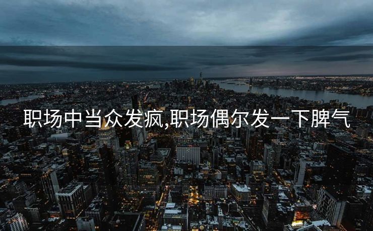 职场中当众发疯,职场偶尔发一下脾气