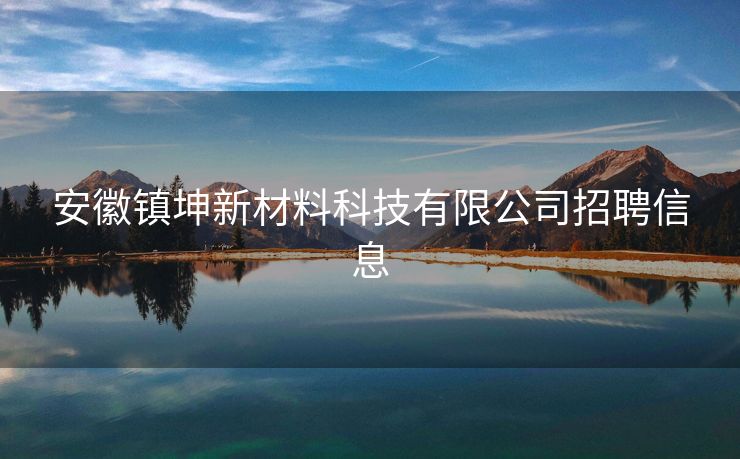 安徽镇坤新材料科技有限公司招聘信息