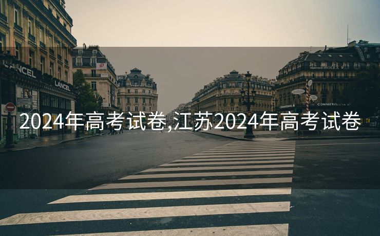 2024年高考试卷,江苏2024年高考试卷 2024年高考试卷,江苏2024年高考试卷